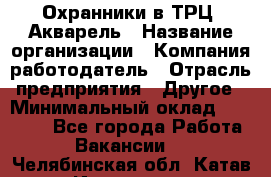 Охранники в ТРЦ "Акварель › Название организации ­ Компания-работодатель › Отрасль предприятия ­ Другое › Минимальный оклад ­ 20 000 - Все города Работа » Вакансии   . Челябинская обл.,Катав-Ивановск г.